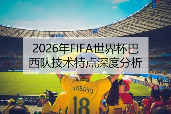 2026年FIFA世界杯巴西队技术特点深度分析