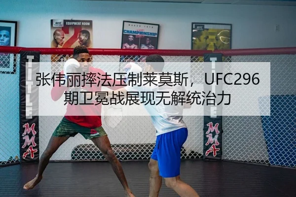 张伟丽摔法压制莱莫斯，UFC296期卫冕战展现无解统治力