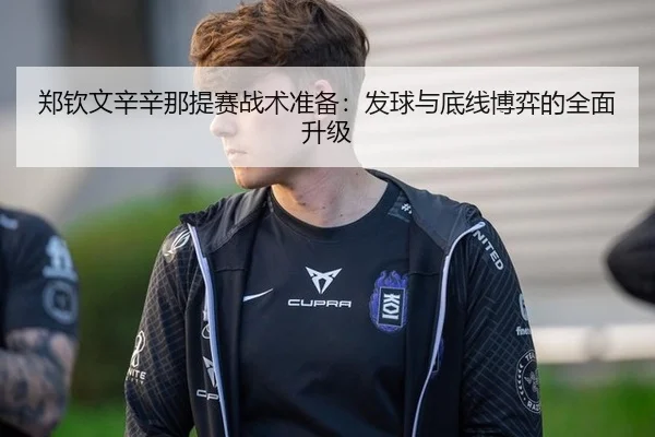 郑钦文辛辛那提赛战术准备：发球与底线博弈的全面升级