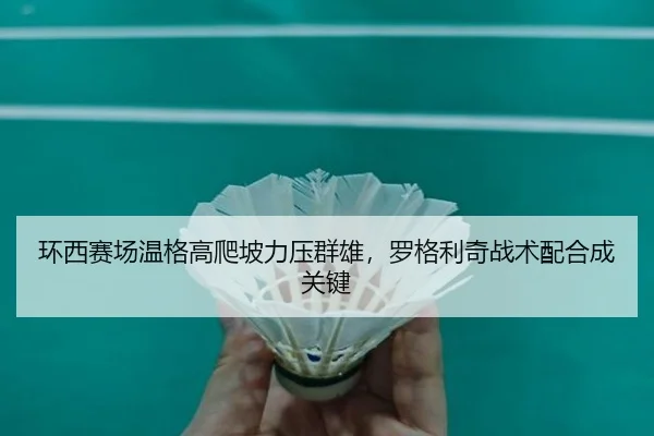 环西赛场温格高爬坡力压群雄，罗格利奇战术配合成关键