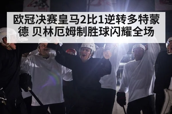 欧冠决赛皇马2比1逆转多特蒙德 贝林厄姆制胜球闪耀全场