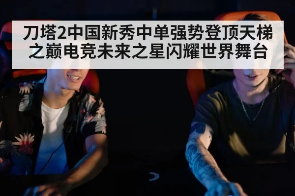 刀塔2中国新秀中单强势登顶天梯之巅电竞未来之星闪耀世界舞台