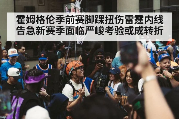 霍姆格伦季前赛脚踝扭伤雷霆内线告急新赛季面临严峻考验或成转折