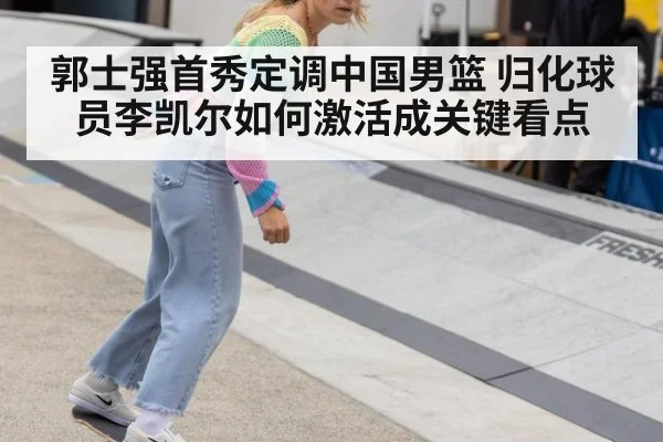 郭士强首秀定调中国男篮 归化球员李凯尔如何激活成关键看点