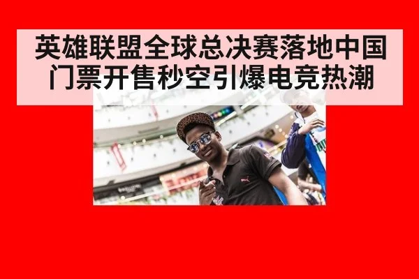 英雄联盟全球总决赛落地中国门票开售秒空引爆电竞热潮